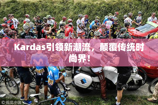 Kardas引领新潮流，颠覆传统时尚界！