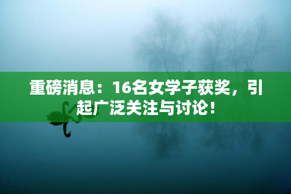 重磅消息：16名女学子获奖，引起广泛关注与讨论！