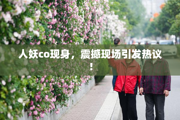 人妖co现身，震撼现场引发热议！