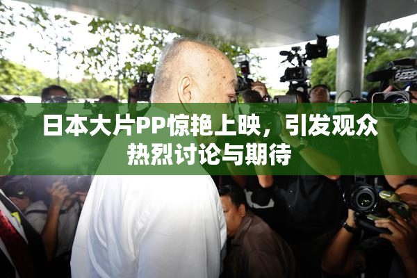 日本大片PP惊艳上映，引发观众热烈讨论与期待