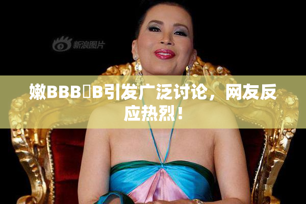 嫩BBB槡B引发广泛讨论，网友反应热烈！