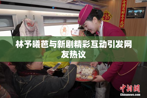 林予曦芭与新剧精彩互动引发网友热议