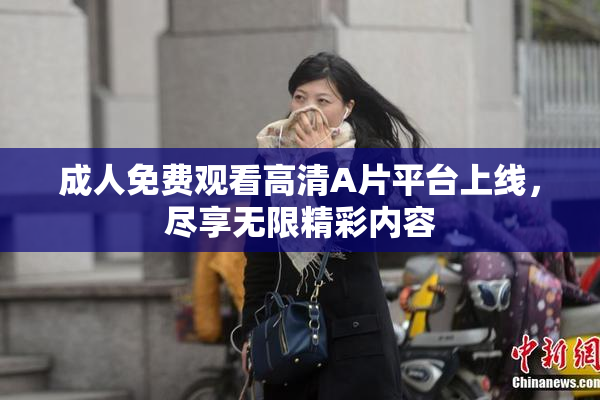 成人免费观看高清A片平台上线，尽享无限精彩内容