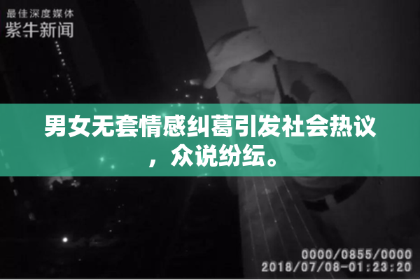 男女无套情感纠葛引发社会热议，众说纷纭。