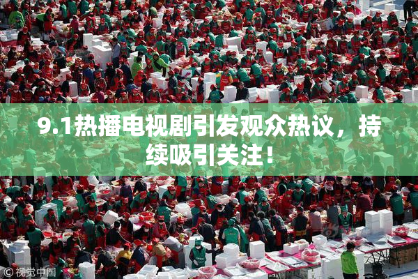 9.1热播电视剧引发观众热议，持续吸引关注！