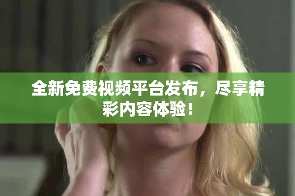 全新免费视频平台发布，尽享精彩内容体验！
