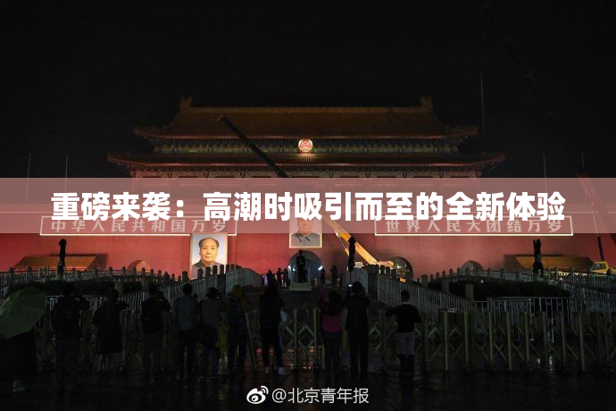 重磅来袭：高潮时吸引而至的全新体验