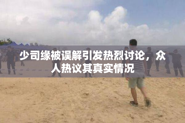 少司缘被误解引发热烈讨论，众人热议其真实情况