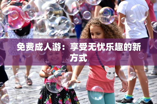 免费成人游：享受无忧乐趣的新方式