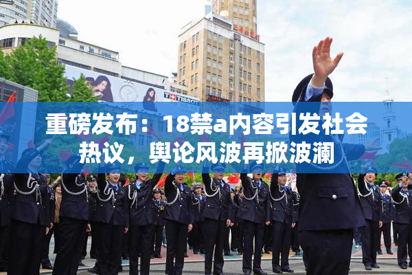 重磅发布：18禁a内容引发社会热议，舆论风波再掀波澜