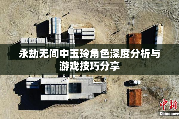 永劫无间中玉玲角色深度分析与游戏技巧分享