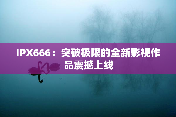 IPX666：突破极限的全新影视作品震撼上线