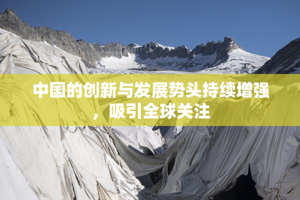 中国的创新与发展势头持续增强，吸引全球关注