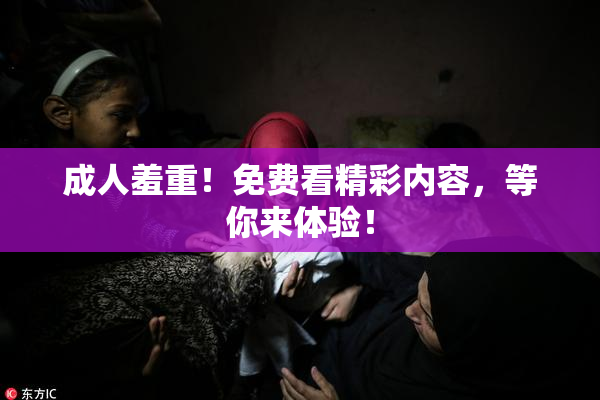成人羞重！免费看精彩内容，等你来体验！