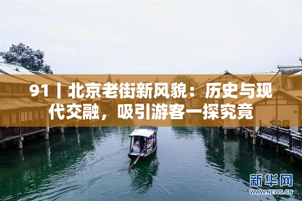 91丨北京老街新风貌：历史与现代交融，吸引游客一探究竟