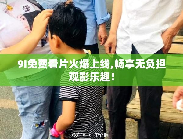 9I免费看片火爆上线,畅享无负担观影乐趣！