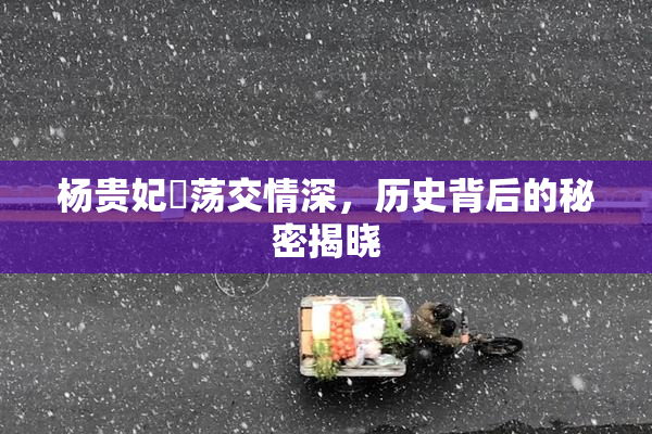 杨贵妃婬荡交情深，历史背后的秘密揭晓