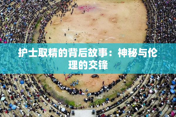 护士取精的背后故事：神秘与伦理的交锋