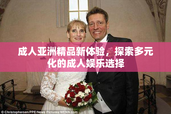 成人亚洲精品新体验，探索多元化的成人娱乐选择