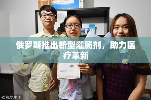 俄罗斯推出新型灌肠剂，助力医疗革新
