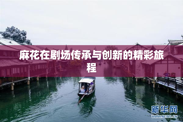 麻花在剧场传承与创新的精彩旅程