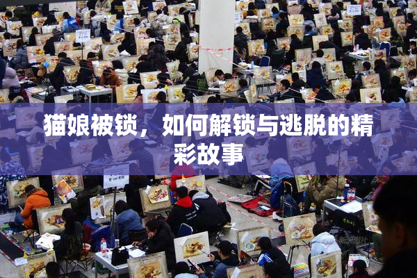 猫娘被锁，如何解锁与逃脱的精彩故事