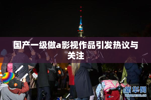 国产一级做a影视作品引发热议与关注