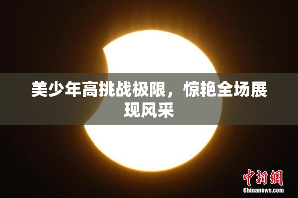 美少年高挑战极限，惊艳全场展现风采