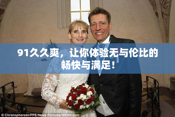 91久久爽，让你体验无与伦比的畅快与满足！