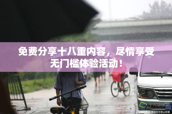 免费分享十八重内容，尽情享受无门槛体验活动！