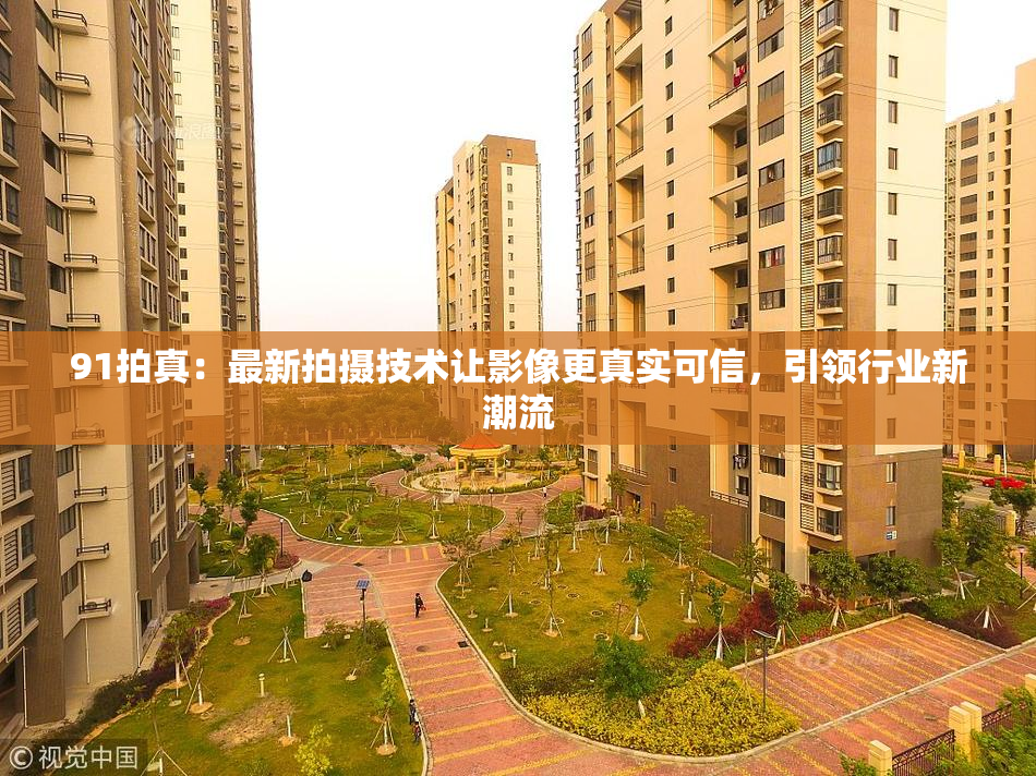 91拍真：最新拍摄技术让影像更真实可信，引领行业新潮流
