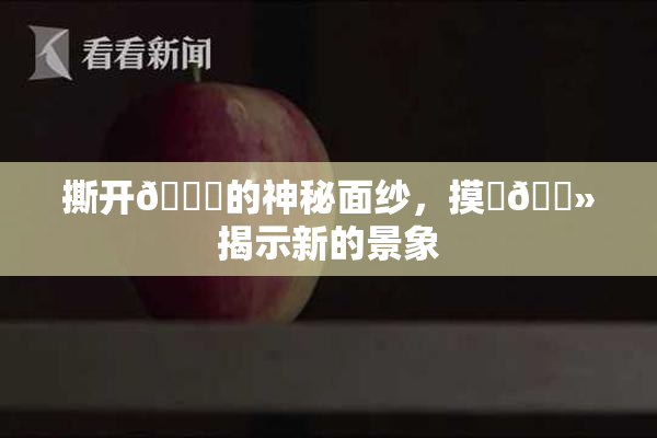 撕开👙的神秘面纱，摸‌🐻揭示新的景象