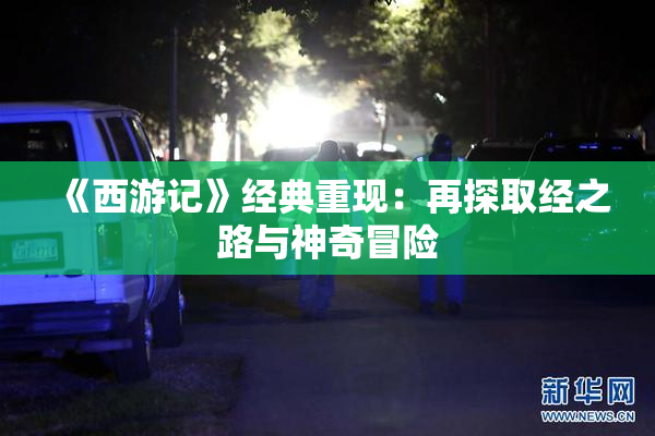 《西游记》经典重现：再探取经之路与神奇冒险