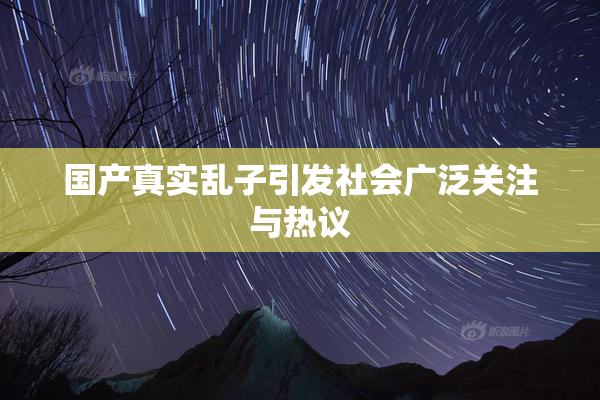 国产真实乱子引发社会广泛关注与热议