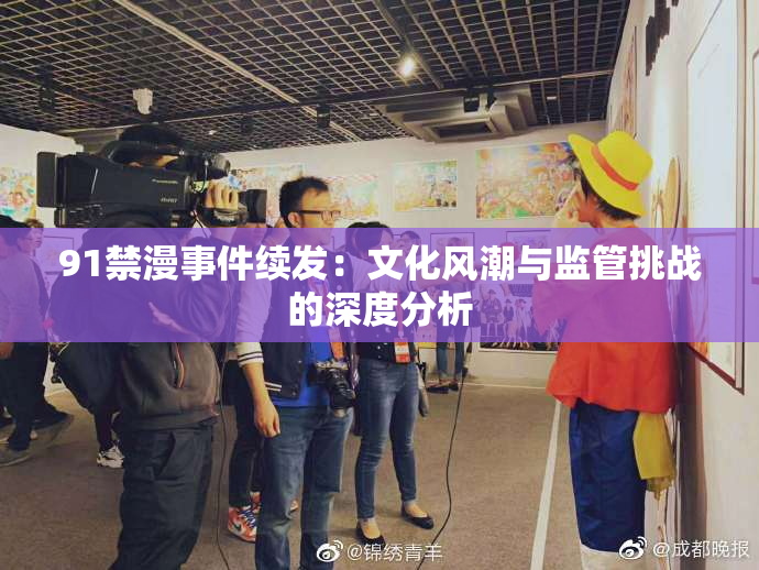 91禁漫事件续发：文化风潮与监管挑战的深度分析