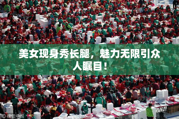 美女现身秀长腿，魅力无限引众人瞩目！