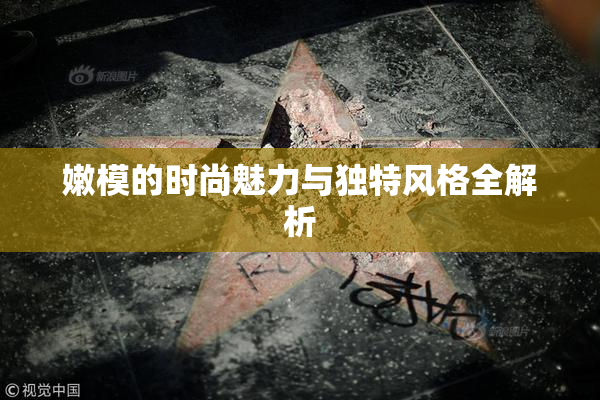嫩模的时尚魅力与独特风格全解析
