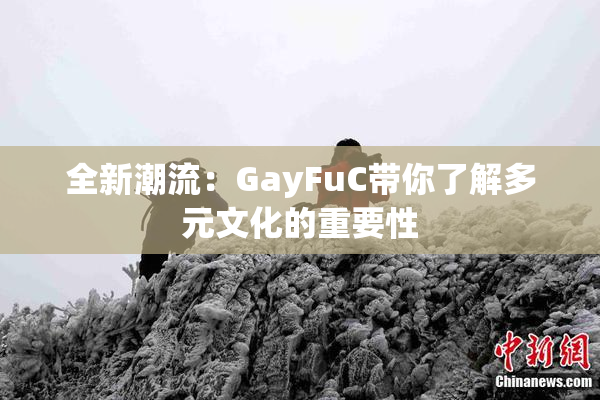 全新潮流：GayFuC带你了解多元文化的重要性