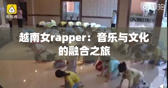 越南女rapper：音乐与文化的融合之旅