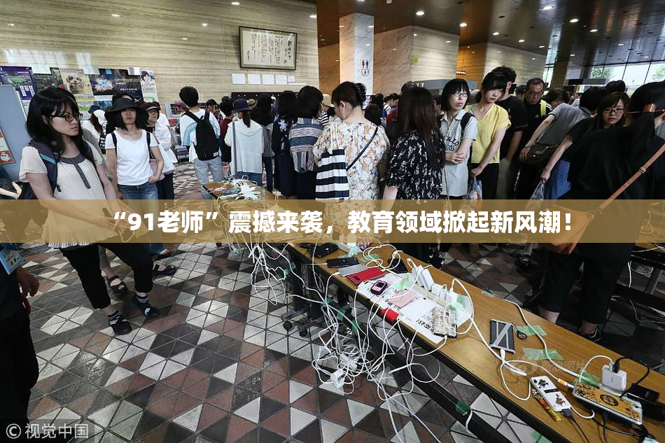 “91老师”震撼来袭，教育领域掀起新风潮！