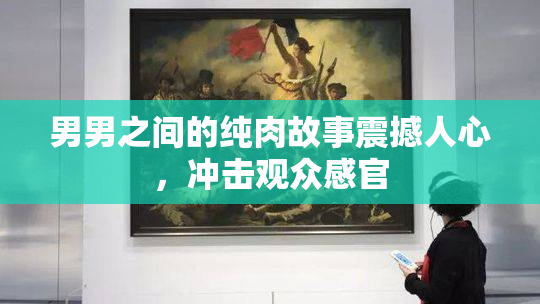 男男之间的纯肉故事震撼人心，冲击观众感官