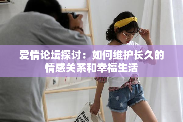 爱情论坛探讨：如何维护长久的情感关系和幸福生活