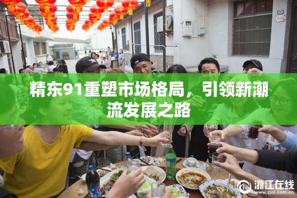 精东91重塑市场格局，引领新潮流发展之路