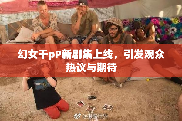 幻女干pP新剧集上线，引发观众热议与期待
