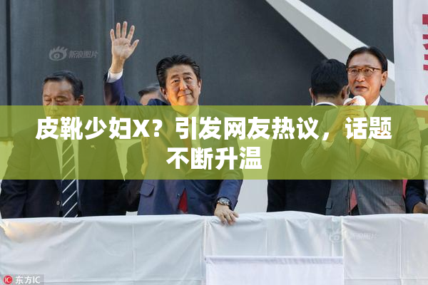 皮靴少妇X？引发网友热议，话题不断升温