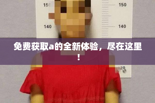 免费获取a的全新体验，尽在这里！