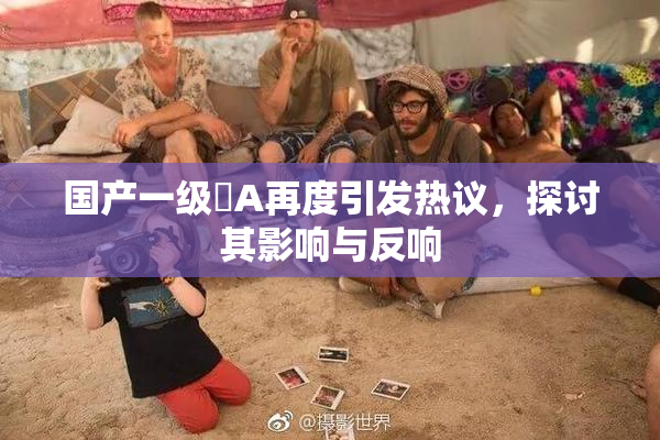 国产一级婬A再度引发热议，探讨其影响与反响