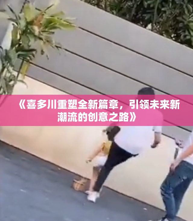 《喜多川重塑全新篇章，引领未来新潮流的创意之路》