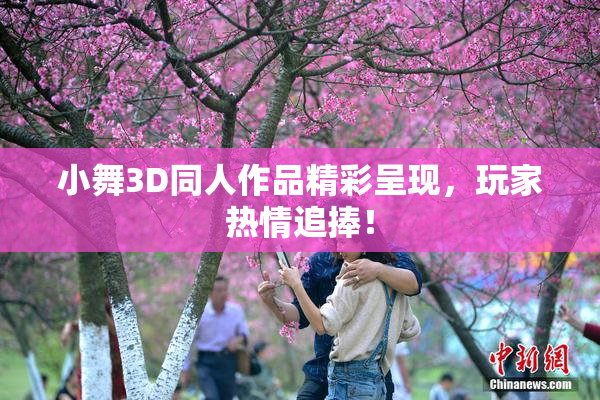 小舞3D同人作品精彩呈现，玩家热情追捧！