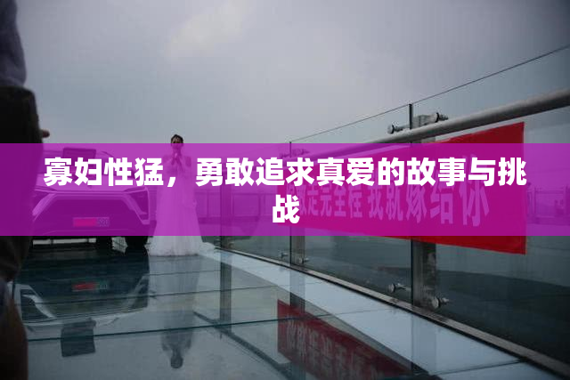 寡妇性猛，勇敢追求真爱的故事与挑战